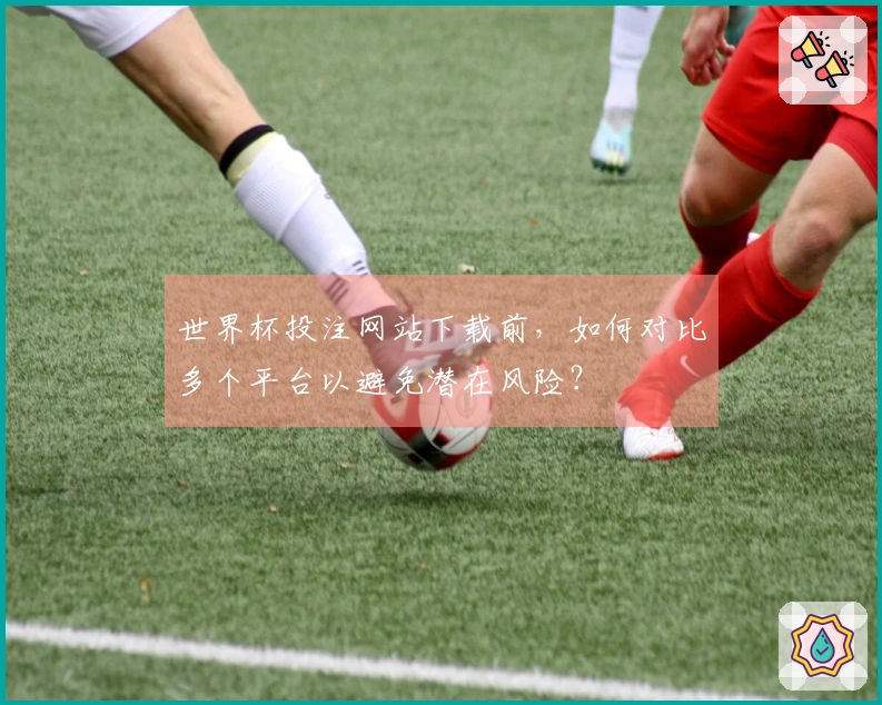 世界杯投注网站下载前，如何对比多个平台以避免潜在风险？