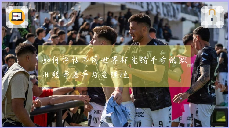 如何评估不同世界杯竞猜平台的欧洲赔率差异与合理性