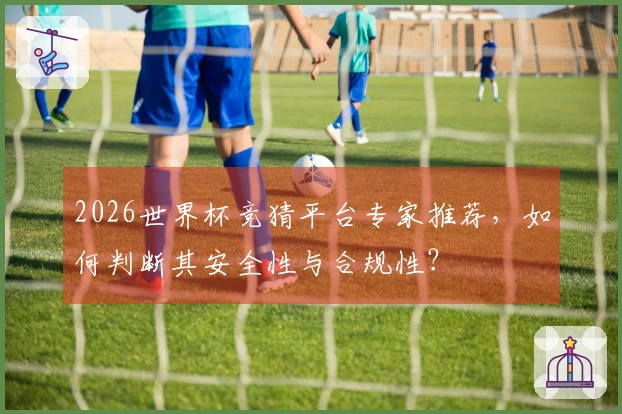 2026世界杯竞猜平台专家推荐，如何判断其安全性与合规性？