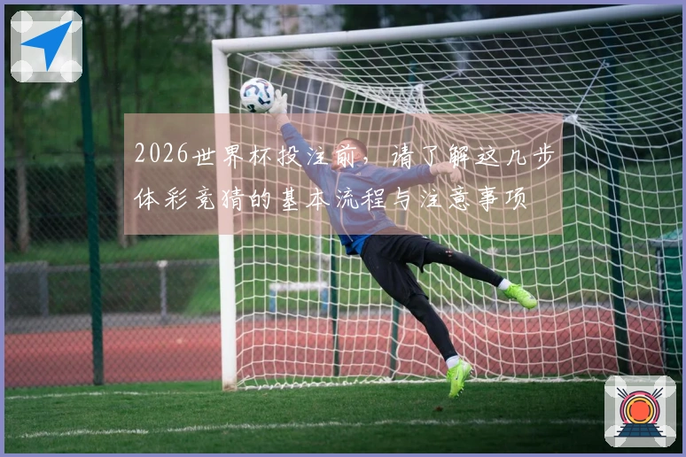 2026世界杯投注前，请了解这几步体彩竞猜的基本流程与注意事项