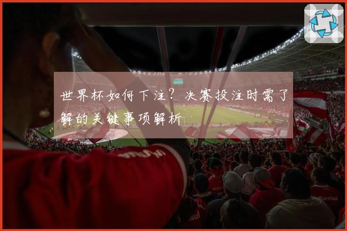 世界杯如何下注？决赛投注时需了解的关键事项解析