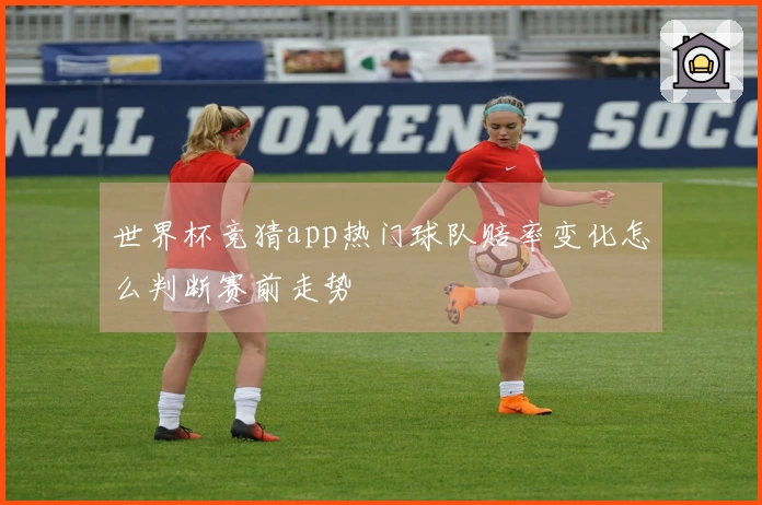 世界杯竞猜app热门球队赔率变化怎么判断赛前走势