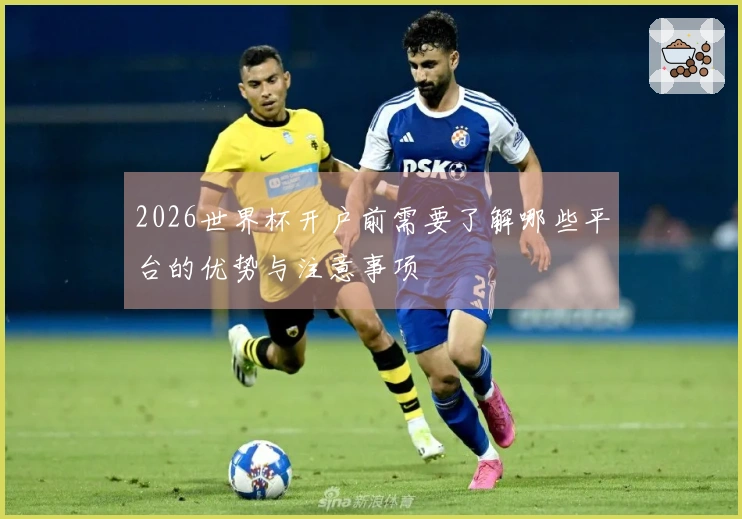 2026世界杯开户前需要了解哪些平台的优势与注意事项