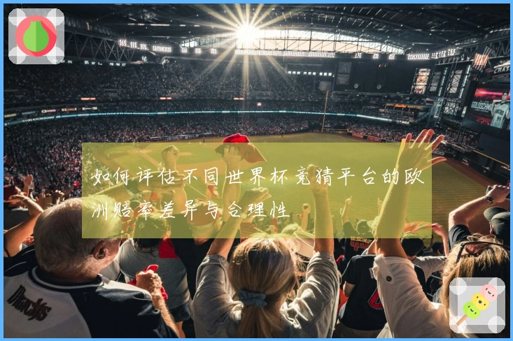 如何评估不同世界杯竞猜平台的欧洲赔率差异与合理性