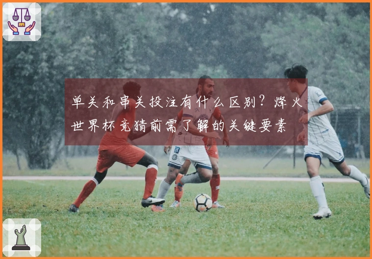 单关和串关投注有什么区别？烽火世界杯竞猜前需了解的关键要素