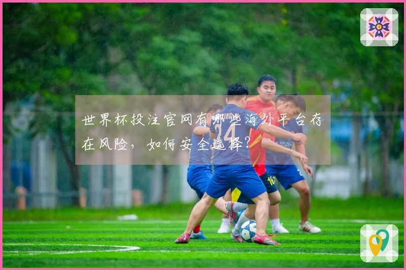 世界杯投注官网有哪些海外平台存在风险，如何安全选择？