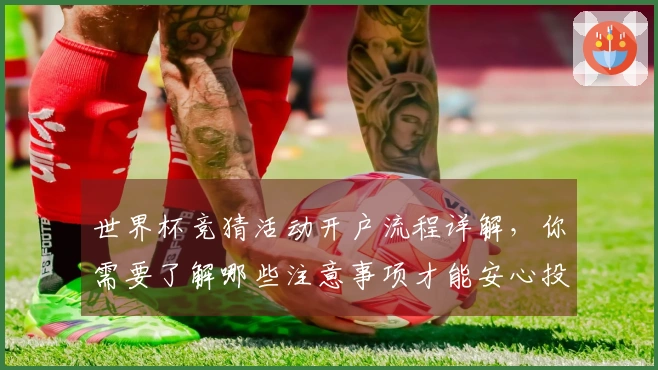 世界杯竞猜活动开户流程详解，你需要了解哪些注意事项才能安心投注？