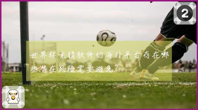 世界杯竞猜软件的海外平台存在哪些潜在风险需要避免？