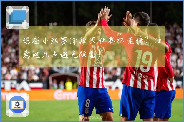 想在小组赛阶段买世界杯竞猜？注意这几点避免踩雷！
