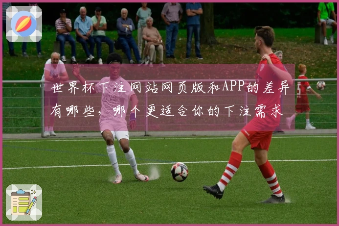 世界杯下注网站网页版和APP的差异有哪些，哪个更适合你的下注需求？