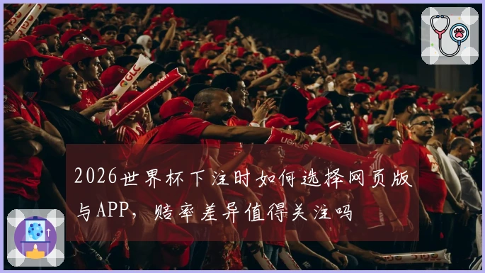 2026世界杯下注时如何选择网页版与APP，赔率差异值得关注吗