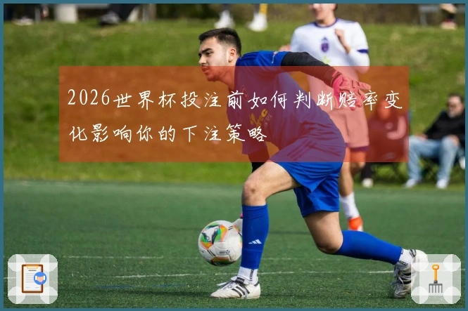 2026世界杯投注前如何判断赔率变化影响你的下注策略