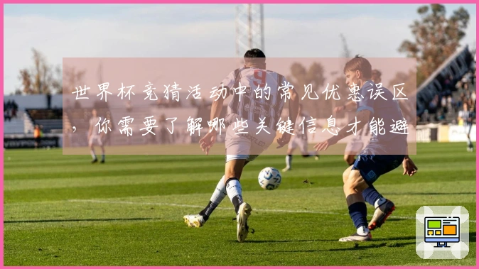 世界杯竞猜活动中的常见优惠误区，你需要了解哪些关键信息才能避免损失