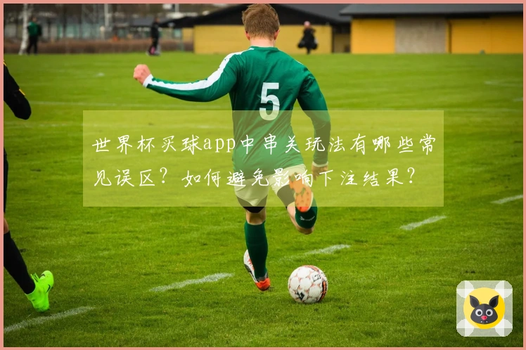 世界杯买球app中串关玩法有哪些常见误区？如何避免影响下注结果？