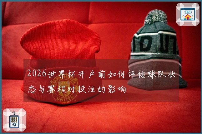 2026世界杯开户前如何评估球队状态与赛程对投注的影响