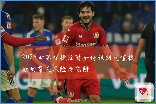 2026世界杯投注时如何识别充值提款的常见风险与陷阱