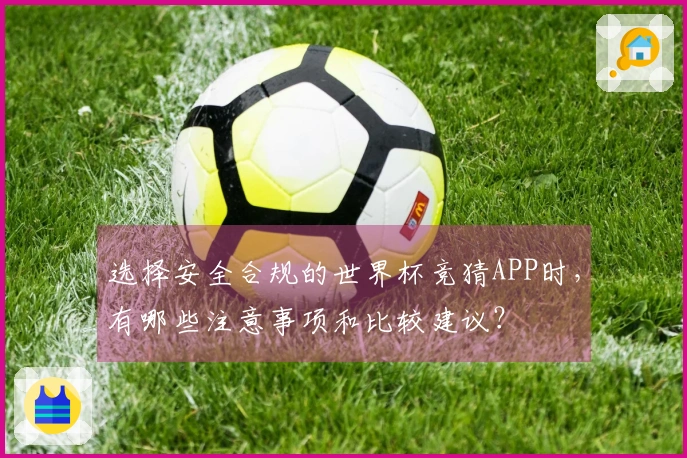 选择安全合规的世界杯竞猜APP时，有哪些注意事项和比较建议？