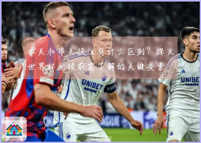 单关和串关投注有什么区别？烽火世界杯竞猜前需了解的关键要素