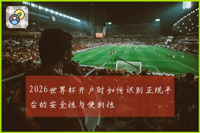 2026世界杯开户时如何识别正规平台的安全性与便利性