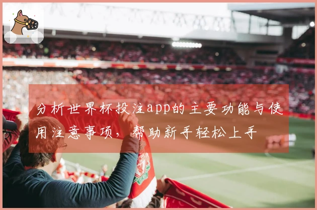 分析世界杯投注app的主要功能与使用注意事项，帮助新手轻松上手