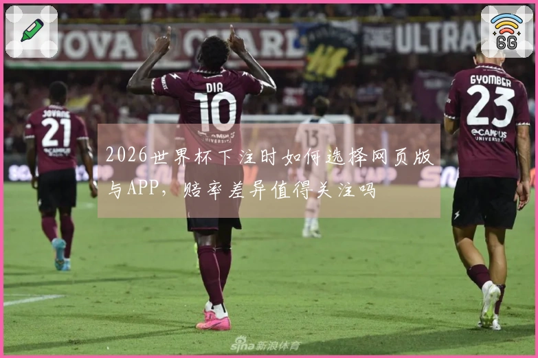 2026世界杯下注时如何选择网页版与APP，赔率差异值得关注吗