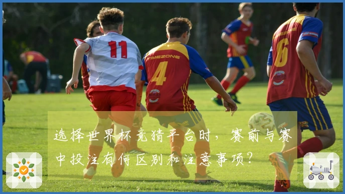 选择世界杯竞猜平台时，赛前与赛中投注有何区别和注意事项？