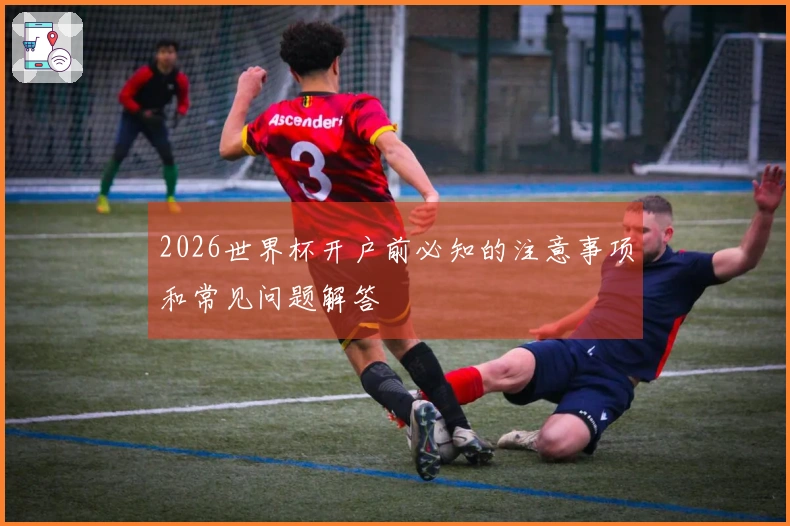 2026世界杯开户前必知的注意事项和常见问题解答