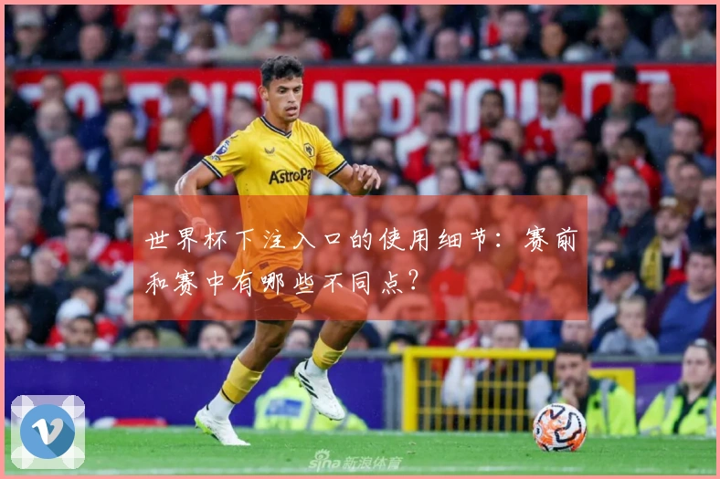 世界杯下注入口的使用细节：赛前和赛中有哪些不同点？