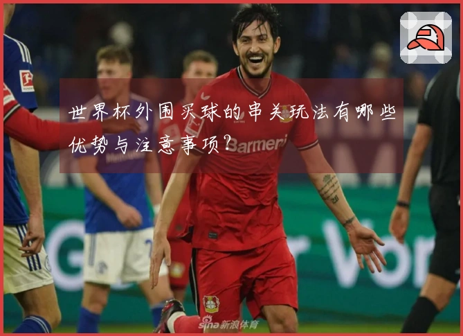 世界杯外围买球的串关玩法有哪些优势与注意事项？