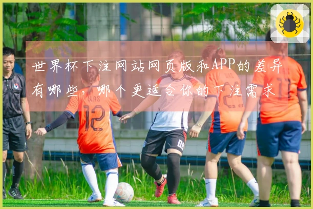 世界杯下注网站网页版和APP的差异有哪些，哪个更适合你的下注需求？