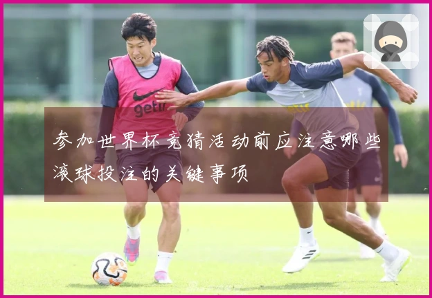 参加世界杯竞猜活动前应注意哪些滚球投注的关键事项