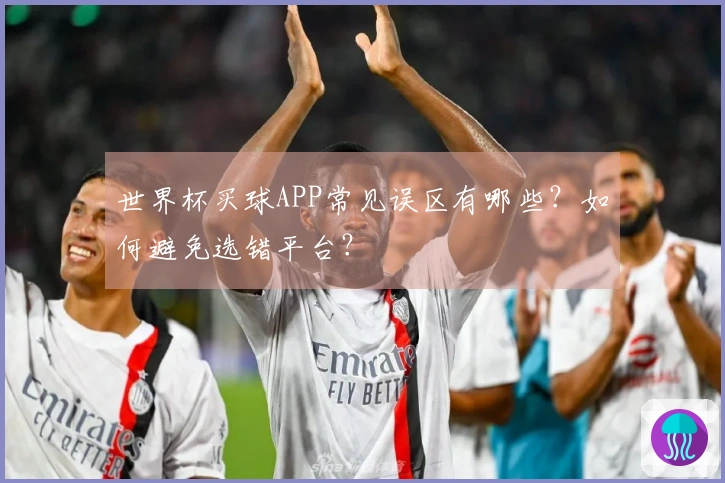 世界杯买球APP常见误区有哪些？如何避免选错平台？
