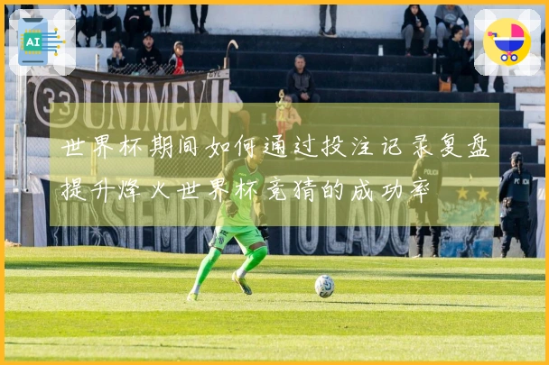 世界杯期间如何通过投注记录复盘提升烽火世界杯竞猜的成功率