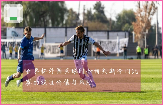 世界杯外围买球时如何判断冷门比赛的投注价值与风险