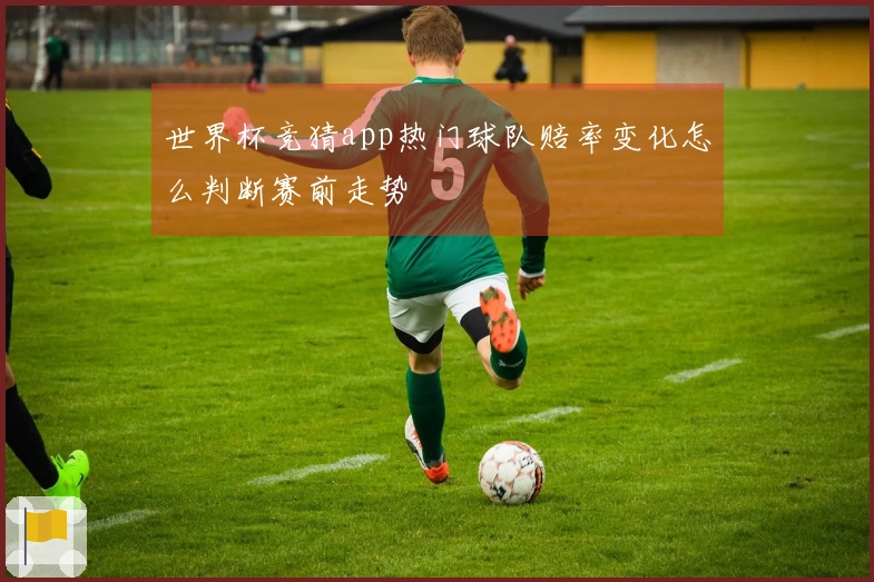 世界杯竞猜app热门球队赔率变化怎么判断赛前走势