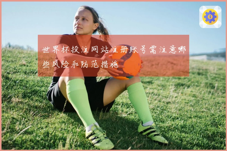 世界杯投注网站注册账号需注意哪些风险和防范措施