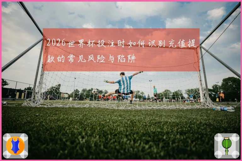 2026世界杯投注时如何识别充值提款的常见风险与陷阱