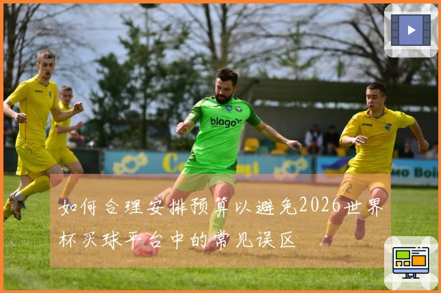 如何合理安排预算以避免2026世界杯买球平台中的常见误区