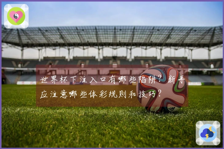 世界杯下注入口有哪些陷阱？新手应注意哪些体彩规则和技巧？