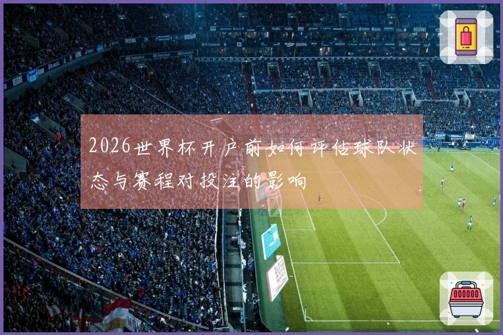 2026世界杯开户前如何评估球队状态与赛程对投注的影响