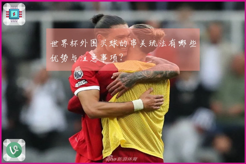 世界杯外围买球的串关玩法有哪些优势与注意事项？