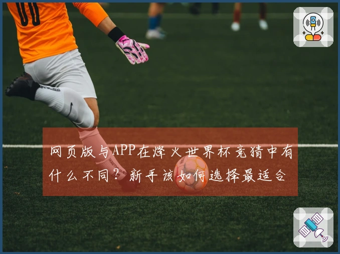 网页版与APP在烽火世界杯竞猜中有什么不同？新手该如何选择最适合的投注方式？