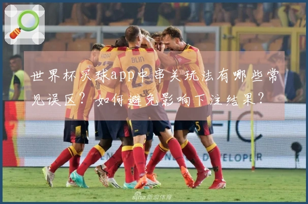 世界杯买球app中串关玩法有哪些常见误区？如何避免影响下注结果？