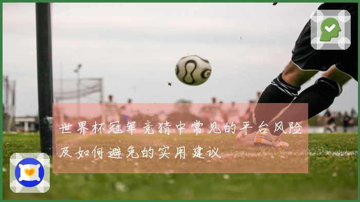 世界杯冠军竞猜中常见的平台风险及如何避免的实用建议